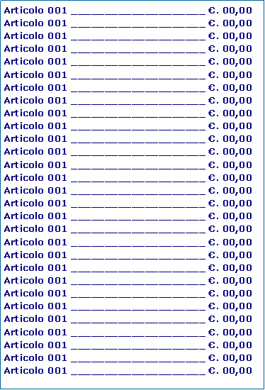 Casella di testo: Articolo 001 ____________________ . 00,00Articolo 001 ____________________ . 00,00Articolo 001 ____________________ . 00,00Articolo 001 ____________________ . 00,00Articolo 001 ____________________ . 00,00Articolo 001 ____________________ . 00,00Articolo 001 ____________________ . 00,00Articolo 001 ____________________ . 00,00Articolo 001 ____________________ . 00,00Articolo 001 ____________________ . 00,00Articolo 001 ____________________ . 00,00Articolo 001 ____________________ . 00,00Articolo 001 ____________________ . 00,00Articolo 001 ____________________ . 00,00Articolo 001 ____________________ . 00,00Articolo 001 ____________________ . 00,00Articolo 001 ____________________ . 00,00Articolo 001 ____________________ . 00,00Articolo 001 ____________________ . 00,00Articolo 001 ____________________ . 00,00Articolo 001 ____________________ . 00,00Articolo 001 ____________________ . 00,00Articolo 001 ____________________ . 00,00Articolo 001 ____________________ . 00,00Articolo 001 ____________________ . 00,00Articolo 001 ____________________ . 00,00Articolo 001 ____________________ . 00,00Articolo 001 ____________________ . 00,00Articolo 001 ____________________ . 00,00